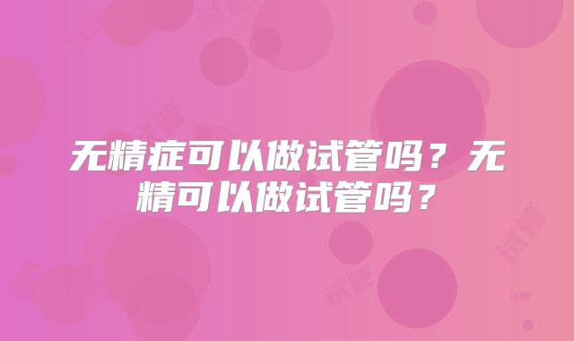 无精症可以做试管吗？无精可以做试管吗？