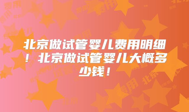 北京做试管婴儿费用明细！北京做试管婴儿大概多少钱！