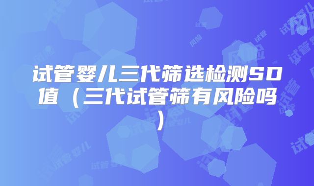 试管婴儿三代筛选检测SD值（三代试管筛有风险吗）