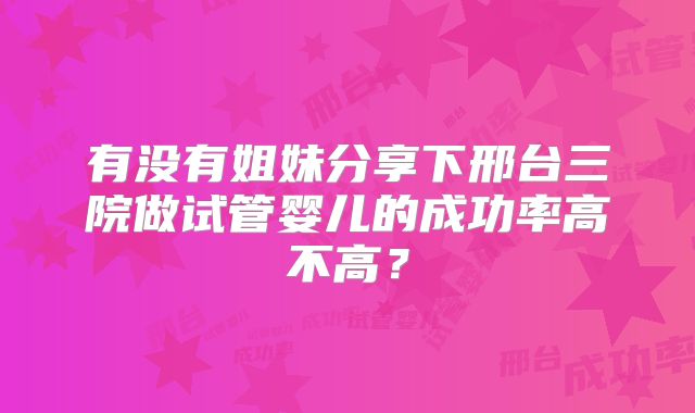 有没有姐妹分享下邢台三院做试管婴儿的成功率高不高？