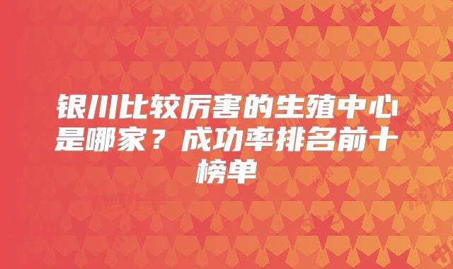 银川比较厉害的生殖中心是哪家？成功率排名前十榜单
