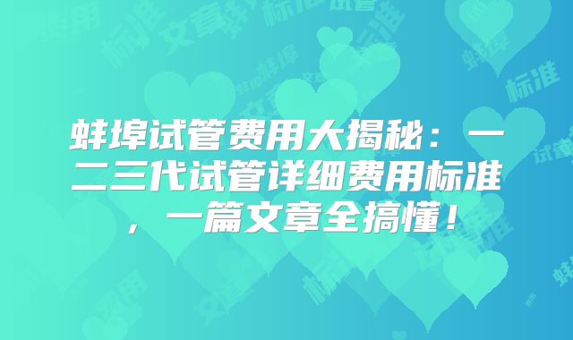 蚌埠试管费用大揭秘：一二三代试管详细费用标准，一篇文章全搞懂！