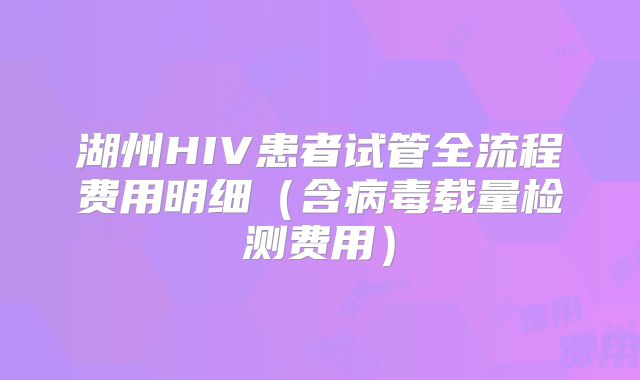 湖州HIV患者试管全流程费用明细（含病毒载量检测费用）