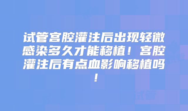 试管宫腔灌注后出现轻微感染多久才能移植!宫腔灌注后有点血影响移植吗!