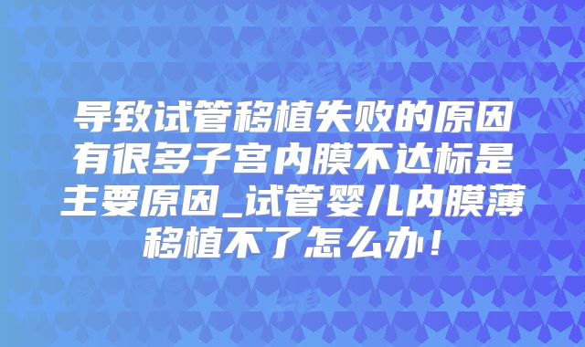 导致试管移植失败的原因有很多子宫内膜不达标是主要原因_试管婴儿内膜薄移植不了怎么办！
