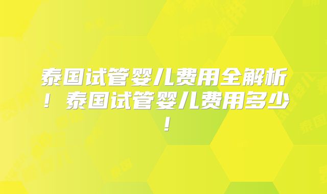 泰国试管婴儿费用全解析！泰国试管婴儿费用多少！