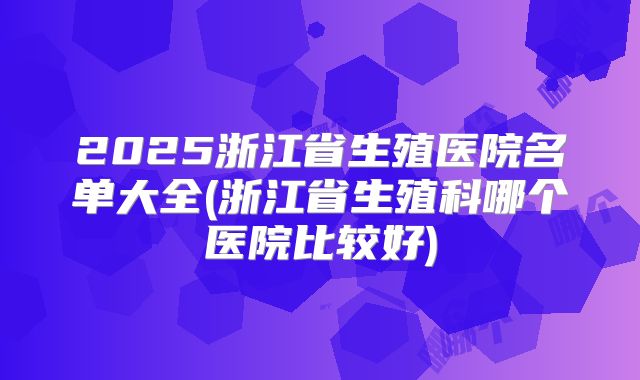 2025浙江省生殖医院名单大全(浙江省生殖科哪个医院比较好)