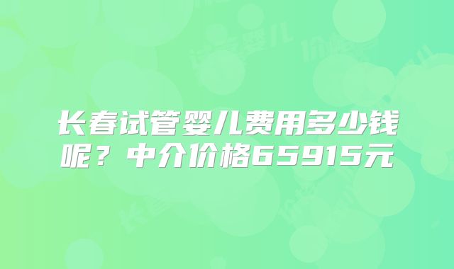 长春试管婴儿费用多少钱呢？中介价格65915元