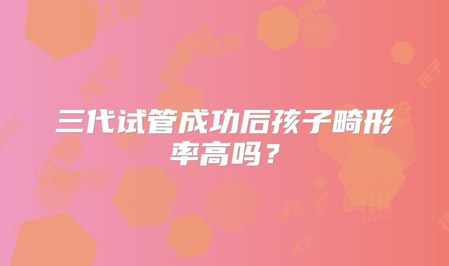 三代试管成功后孩子畸形率高吗？
