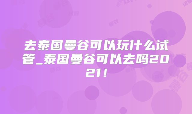 去泰国曼谷可以玩什么试管_泰国曼谷可以去吗2021!