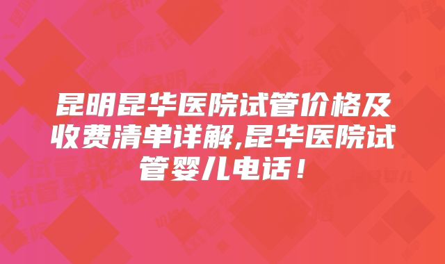 昆明昆华医院试管价格及收费清单详解,昆华医院试管婴儿电话！
