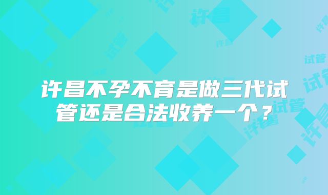 许昌不孕不育是做三代试管还是合法收养一个?