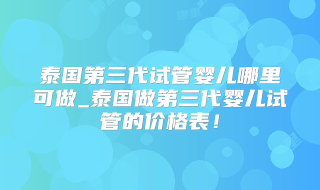 泰国第三代试管婴儿哪里可做_泰国做第三代婴儿试管的价格表！