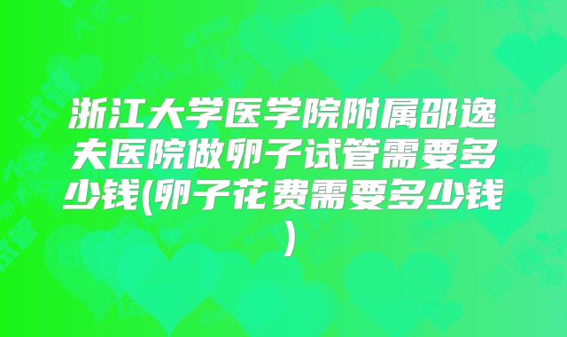 浙江大学医学院附属邵逸夫医院做卵子试管需要多少钱(卵子花费需要多少钱）