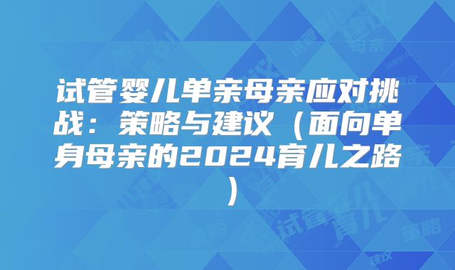 试管婴儿单亲母亲应对挑战：策略与建议（面向单身母亲的2024育儿之路）