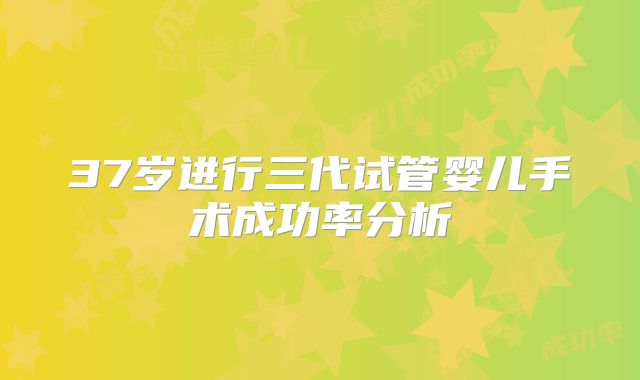 37岁进行三代试管婴儿手术成功率分析