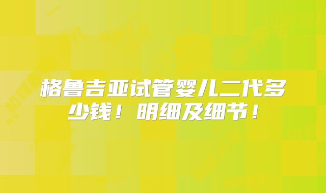 格鲁吉亚试管婴儿二代多少钱!明细及细节!