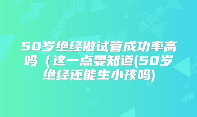 50岁绝经做试管成功率高吗（这一点要知道(50岁绝经还能生小孩吗)