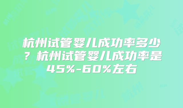 杭州试管婴儿成功率多少？杭州试管婴儿成功率是45%-60%左右