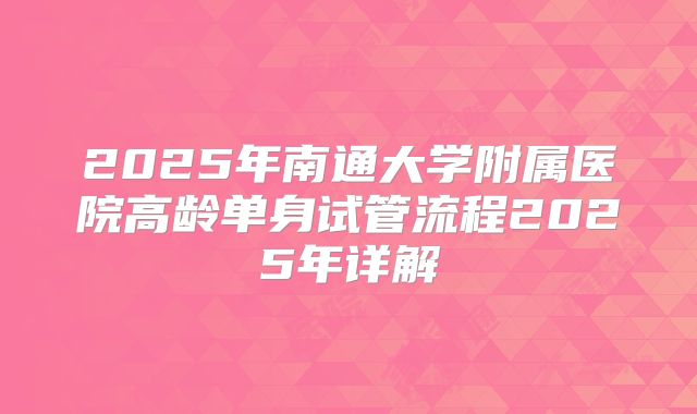 2025年南通大学附属医院高龄单身试管流程2025年详解