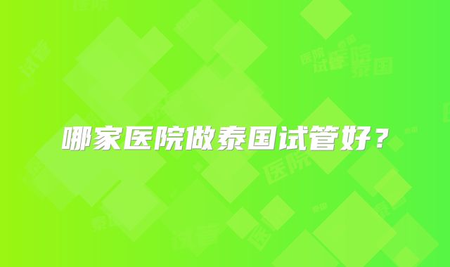 哪家医院做泰国试管好？