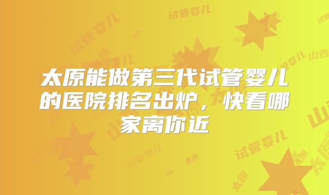 太原能做第三代试管婴儿的医院排名出炉，快看哪家离你近