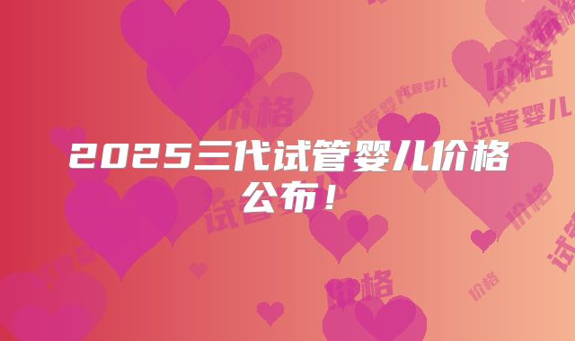 2025三代试管婴儿价格公布！