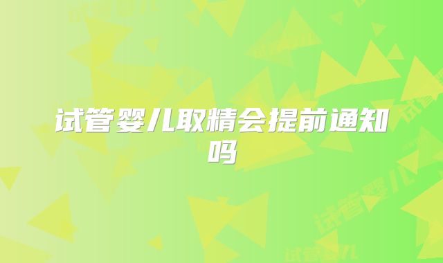 试管婴儿取精会提前通知吗