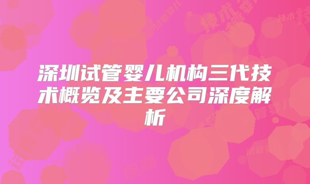 深圳试管婴儿机构三代技术概览及主要公司深度解析