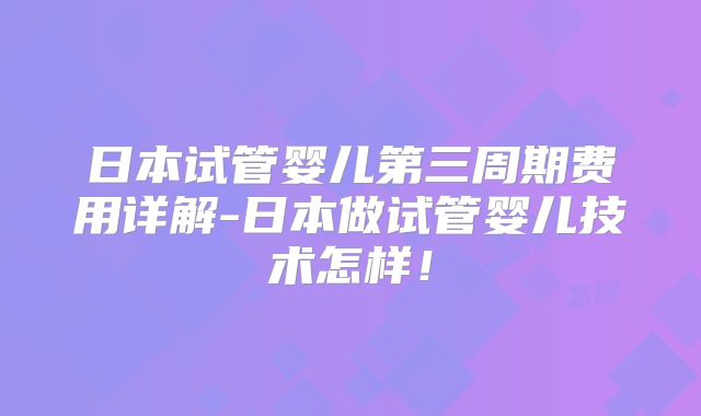 日本试管婴儿第三周期费用详解-日本做试管婴儿技术怎样!