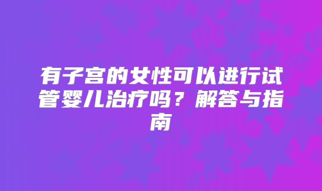 有子宫的女性可以进行试管婴儿治疗吗？解答与指南