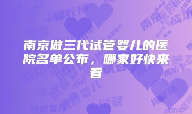 南京做三代试管婴儿的医院名单公布,哪家好快来看