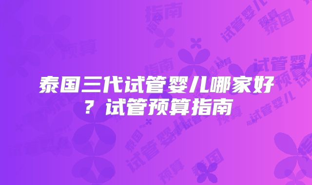 泰国三代试管婴儿哪家好？试管预算指南