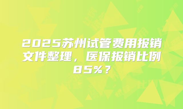 2025苏州试管费用报销文件整理，医保报销比例85%？