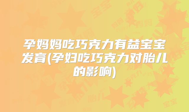 孕妈妈吃巧克力有益宝宝发育(孕妇吃巧克力对胎儿的影响)