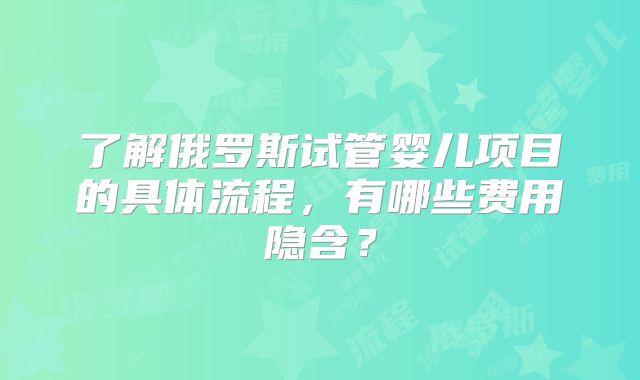 了解俄罗斯试管婴儿项目的具体流程，有哪些费用隐含？