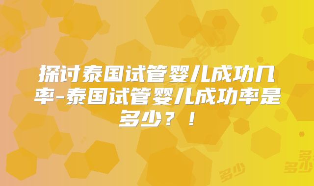 探讨泰国试管婴儿成功几率-泰国试管婴儿成功率是多少?!