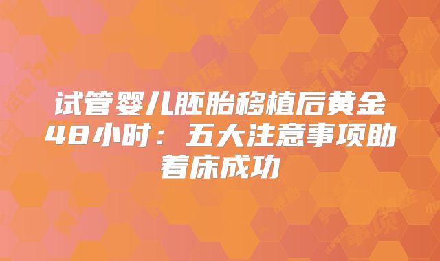 试管婴儿胚胎移植后黄金48小时:五大注意事项助着床成功