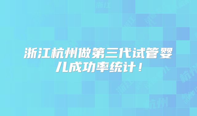 浙江杭州做第三代试管婴儿成功率统计！