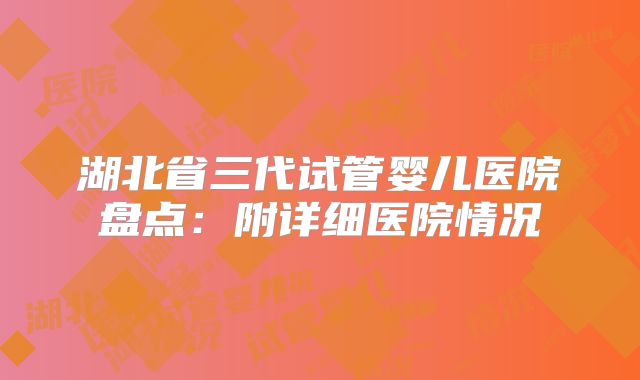 湖北省三代试管婴儿医院盘点：附详细医院情况