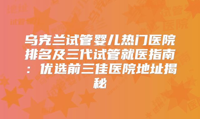 乌克兰试管婴儿热门医院排名及三代试管就医指南：优选前三佳医院地址揭秘