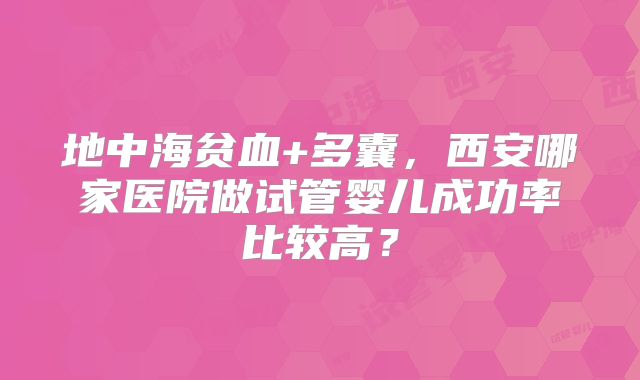 地中海贫血+多囊，西安哪家医院做试管婴儿成功率比较高？