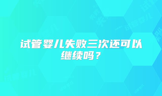 试管婴儿失败三次还可以继续吗?