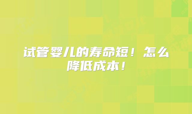 试管婴儿的寿命短！怎么降低成本！