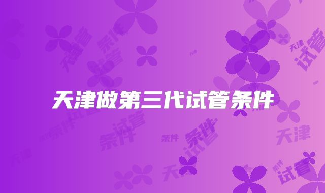天津做第三代试管条件