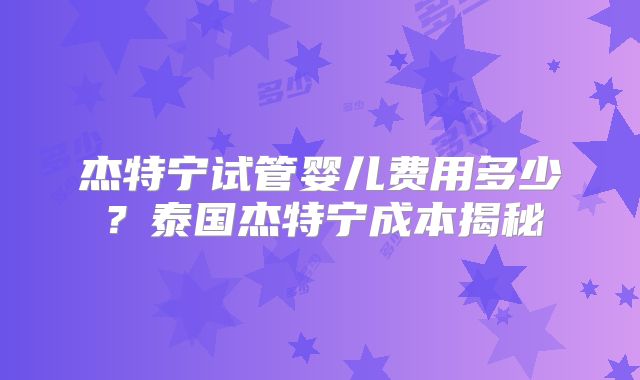 杰特宁试管婴儿费用多少？泰国杰特宁成本揭秘