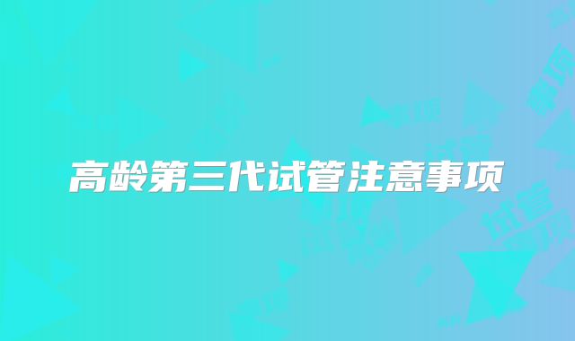 高龄第三代试管注意事项