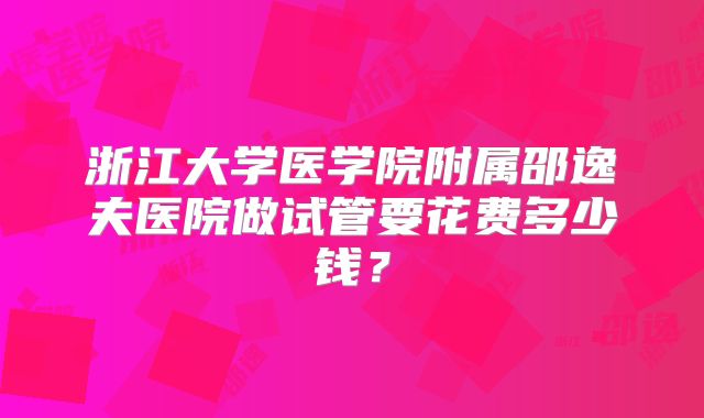 浙江大学医学院附属邵逸夫医院做试管要花费多少钱？