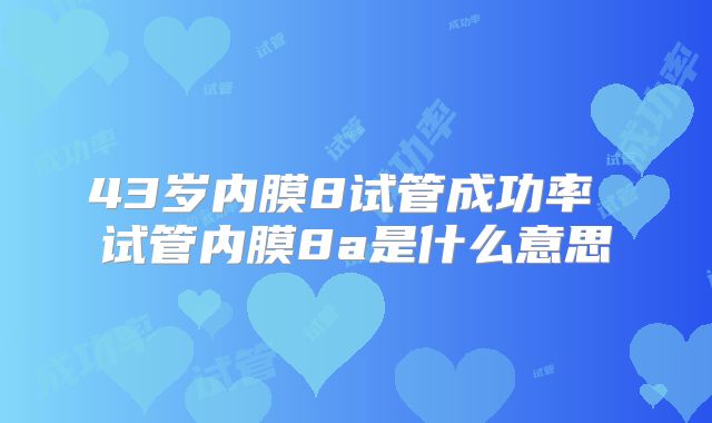 43岁内膜8试管成功率 试管内膜8a是什么意思