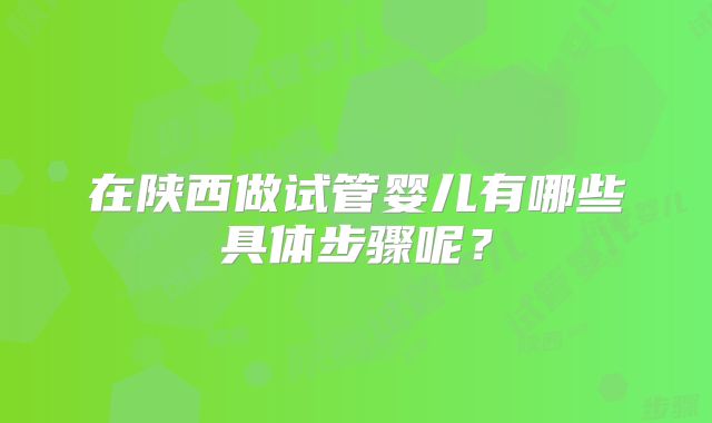 在陕西做试管婴儿有哪些具体步骤呢？